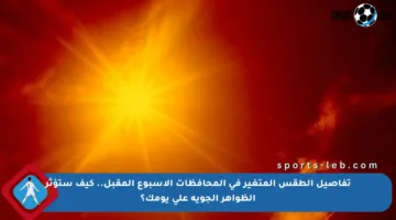 تفاصيل الطقس المتغير في المحافظات الأسبوع المقبل.. كيف ستؤثر الظواهر الجوية على يومك؟